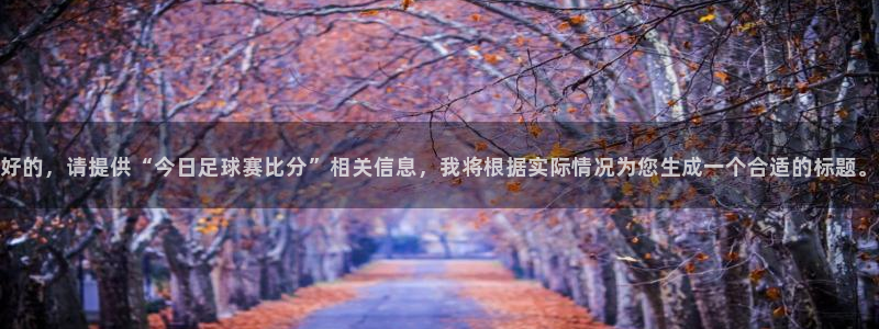 好的，请提供“今日足球赛比分”相关信息，我将根据实际情况为您生成一个合适的标题。