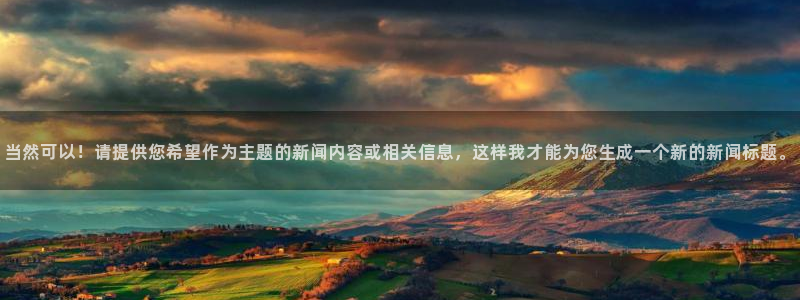 当然可以！请提供您希望作为主题的新闻内容或相关信息，这样我才能为您生成一个新的新闻标题。